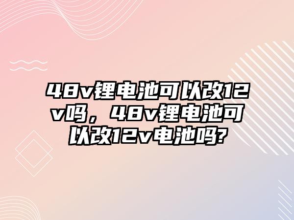 48v鋰電池可以改12v嗎，48v鋰電池可以改12v電池嗎?