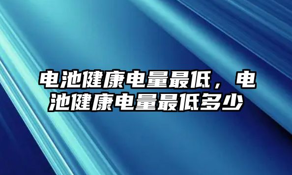 電池健康電量最低，電池健康電量最低多少