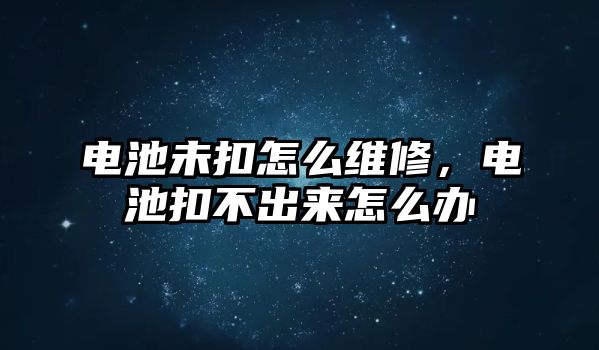 電池未扣怎么維修，電池扣不出來怎么辦