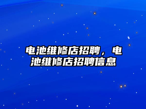 電池維修店招聘，電池維修店招聘信息