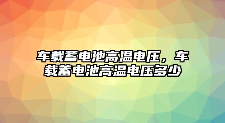 車載蓄電池高溫電壓，車載蓄電池高溫電壓多少