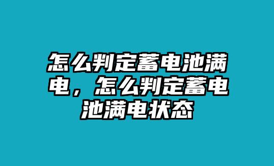 怎么判定蓄電池滿電，怎么判定蓄電池滿電狀態