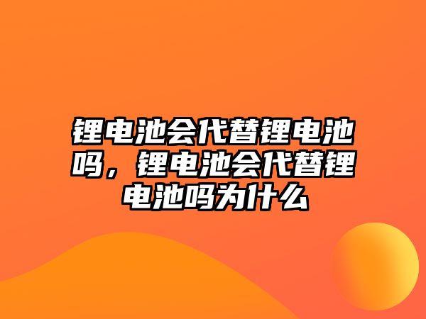 鋰電池會代替鋰電池嗎，鋰電池會代替鋰電池嗎為什么