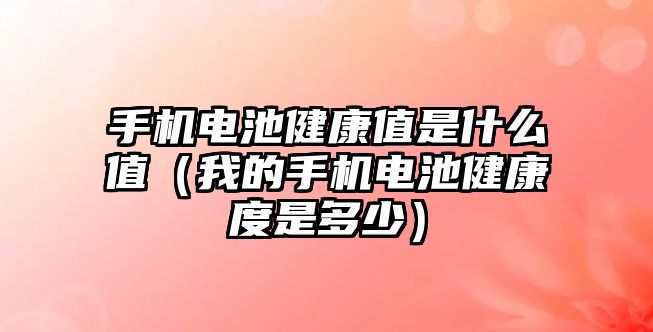 手機電池健康值是什么值（我的手機電池健康度是多少）