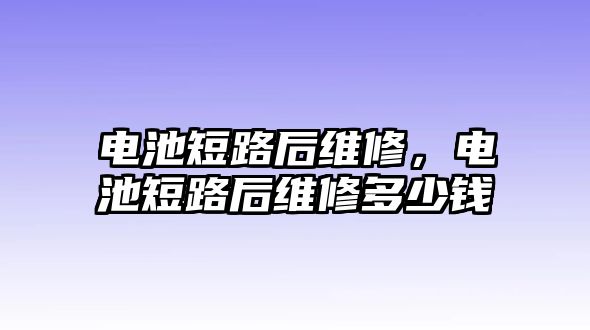 電池短路后維修，電池短路后維修多少錢(qián)