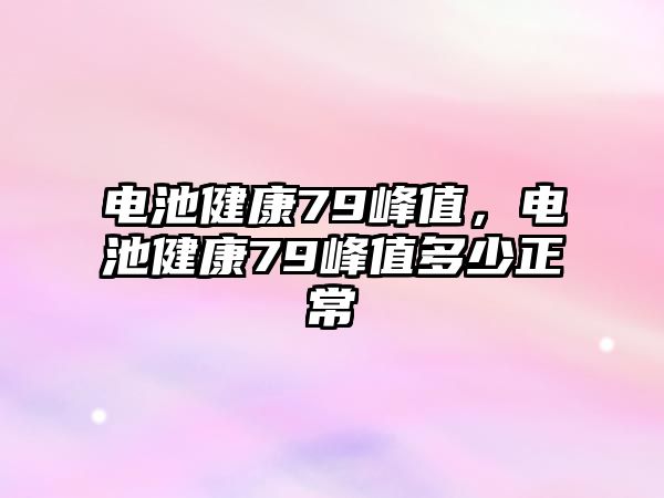 電池健康79峰值，電池健康79峰值多少正常