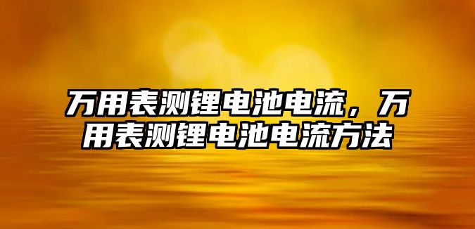 萬用表測鋰電池電流，萬用表測鋰電池電流方法