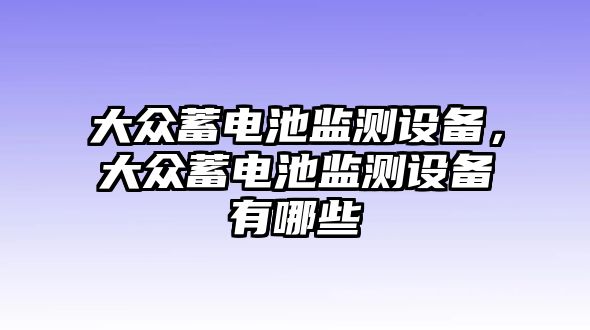 大眾蓄電池監(jiān)測設(shè)備，大眾蓄電池監(jiān)測設(shè)備有哪些