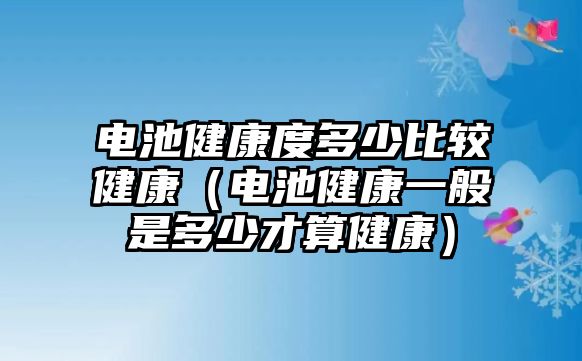 電池健康度多少比較健康（電池健康一般是多少才算健康）