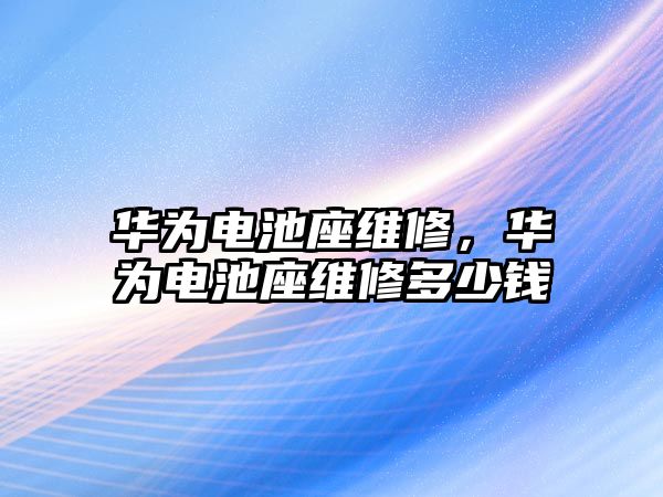 華為電池座維修，華為電池座維修多少錢