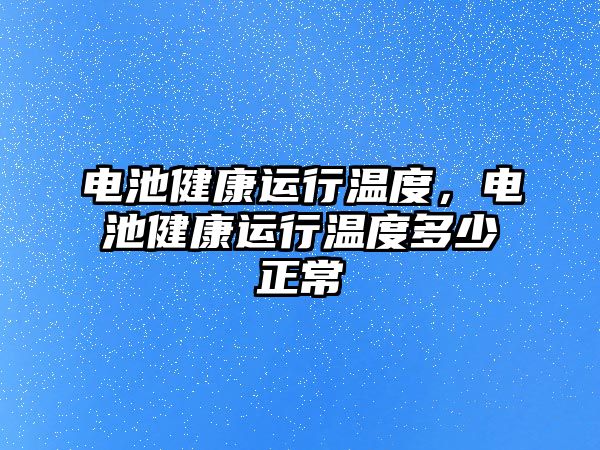 電池健康運行溫度，電池健康運行溫度多少正常