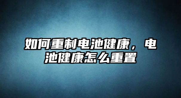 如何重制電池健康，電池健康怎么重置