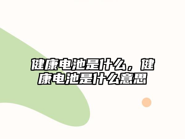 健康電池是什么，健康電池是什么意思