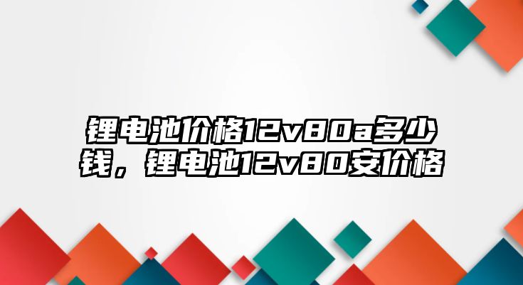 鋰電池價格12v80a多少錢，鋰電池12v80安價格