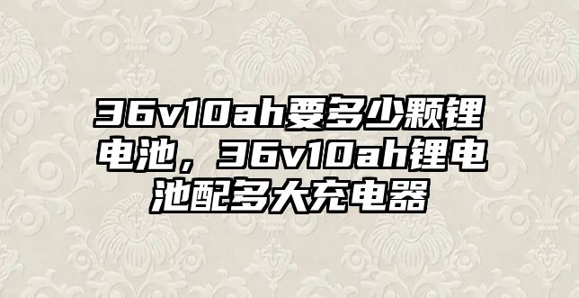 36v10ah要多少顆鋰電池，36v10ah鋰電池配多大充電器