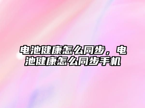 電池健康怎么同步，電池健康怎么同步手機