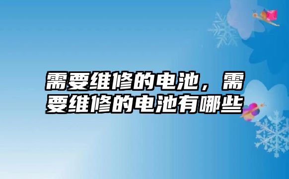 需要維修的電池，需要維修的電池有哪些