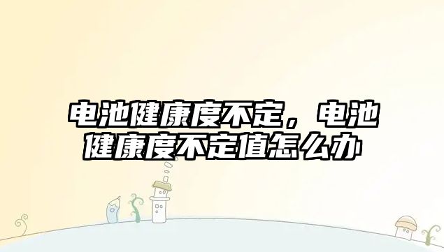 電池健康度不定，電池健康度不定值怎么辦