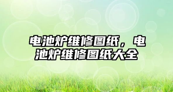 電池爐維修圖紙，電池爐維修圖紙大全