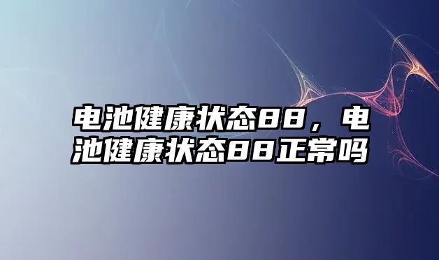 電池健康狀態(tài)88，電池健康狀態(tài)88正常嗎