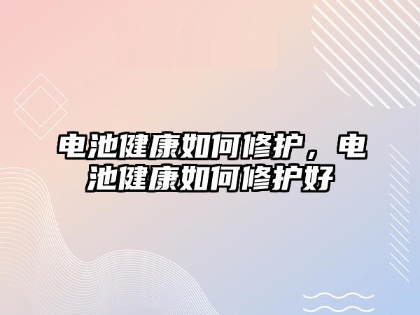 電池健康如何修護，電池健康如何修護好