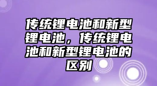 傳統鋰電池和新型鋰電池，傳統鋰電池和新型鋰電池的區別