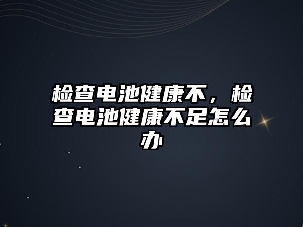 檢查電池健康不，檢查電池健康不足怎么辦