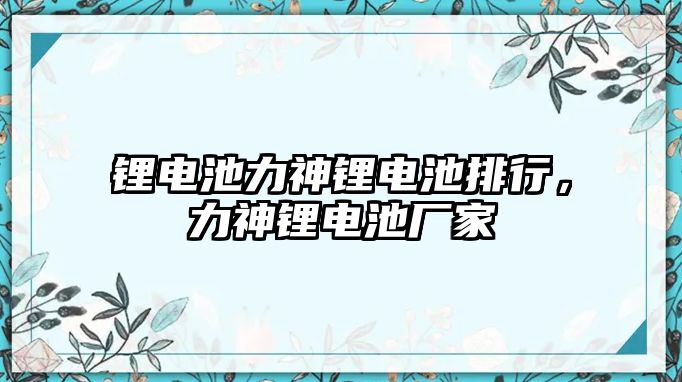 鋰電池力神鋰電池排行，力神鋰電池廠家