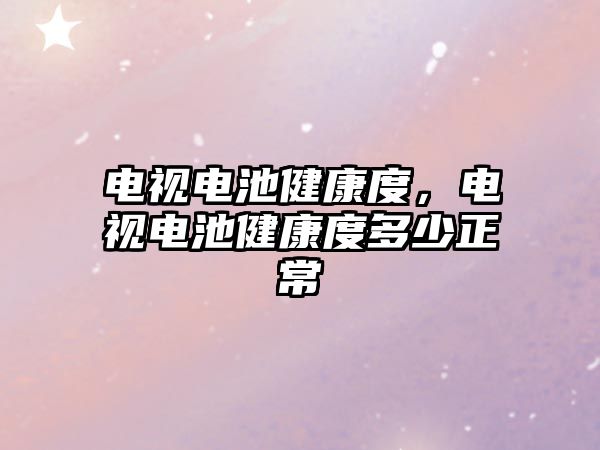 電視電池健康度，電視電池健康度多少正常