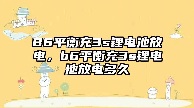 B6平衡充3s鋰電池放電，b6平衡充3s鋰電池放電多久