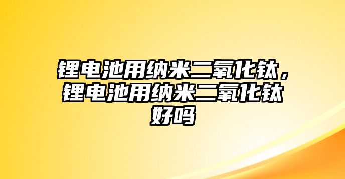 鋰電池用納米二氧化鈦，鋰電池用納米二氧化鈦好嗎