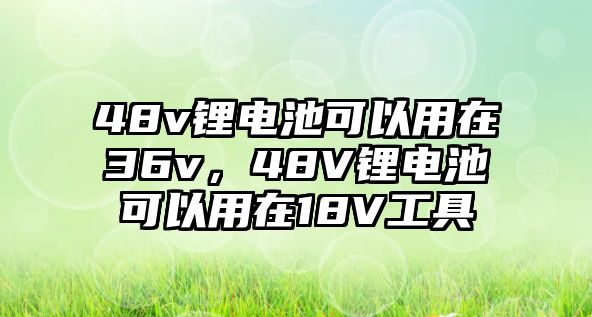 48v鋰電池可以用在36v，48V鋰電池可以用在18V工具