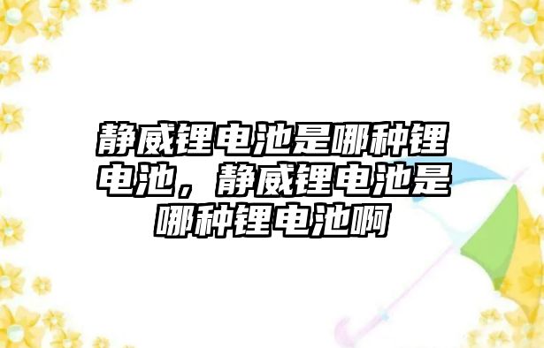 靜威鋰電池是哪種鋰電池，靜威鋰電池是哪種鋰電池啊