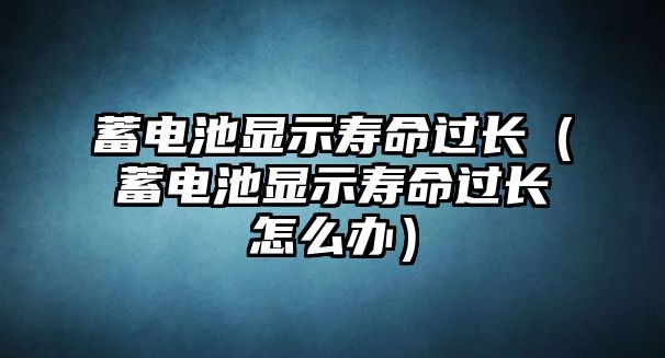 蓄電池顯示壽命過長（蓄電池顯示壽命過長怎么辦）