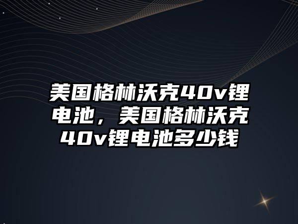 美國格林沃克40v鋰電池，美國格林沃克40v鋰電池多少錢