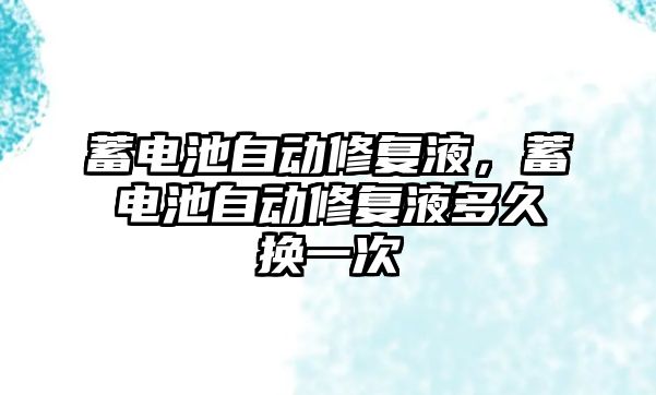 蓄電池自動修復液，蓄電池自動修復液多久換一次