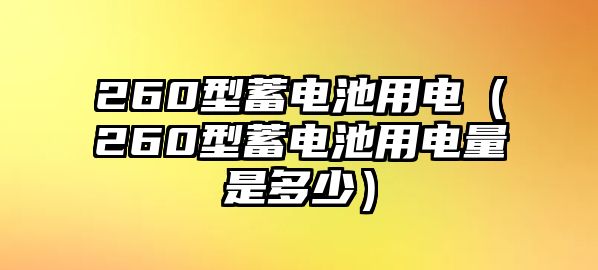 260型蓄電池用電（260型蓄電池用電量是多少）