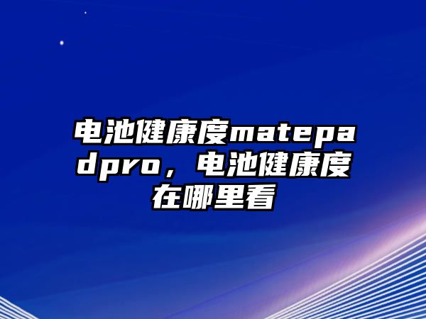 電池健康度matepadpro，電池健康度在哪里看