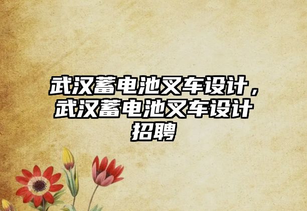 武漢蓄電池叉車設計，武漢蓄電池叉車設計招聘