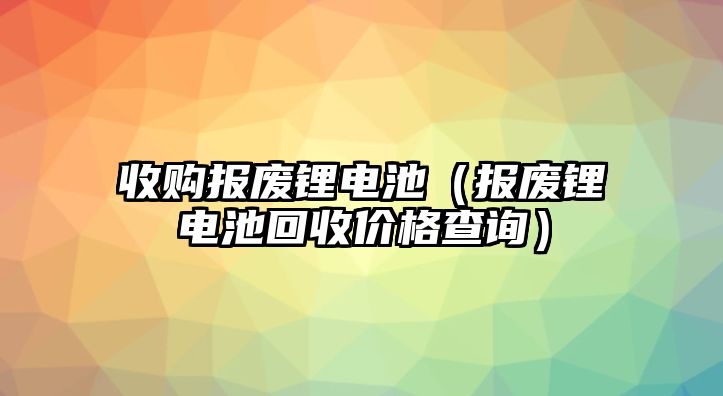 收購報廢鋰電池（報廢鋰電池回收價格查詢）