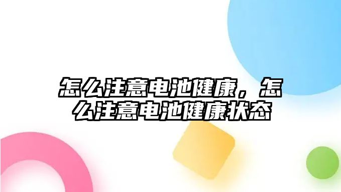 怎么注意電池健康，怎么注意電池健康狀態(tài)