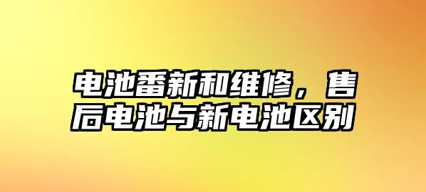 電池番新和維修，售后電池與新電池區別