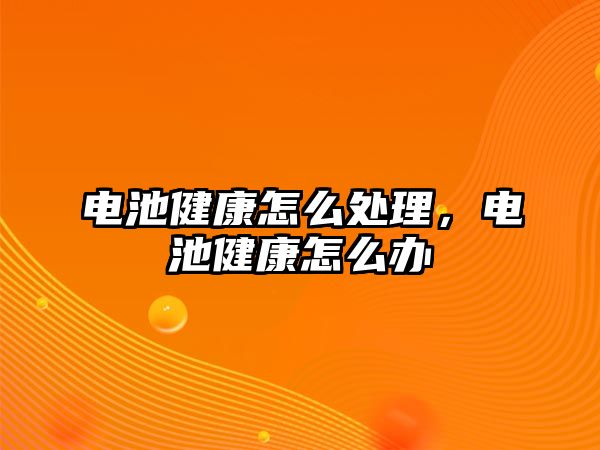 電池健康怎么處理，電池健康怎么辦