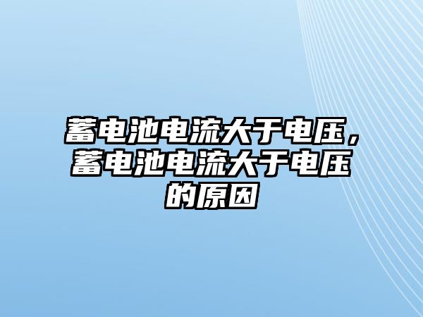 蓄電池電流大于電壓，蓄電池電流大于電壓的原因