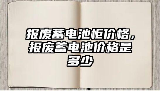 報廢蓄電池柜價格，報廢蓄電池價格是多少