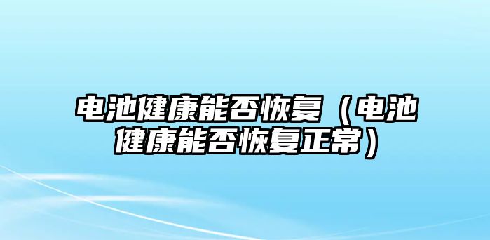 電池健康能否恢復(fù)（電池健康能否恢復(fù)正常）