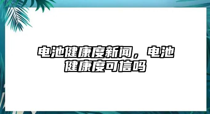 電池健康度新聞，電池健康度可信嗎