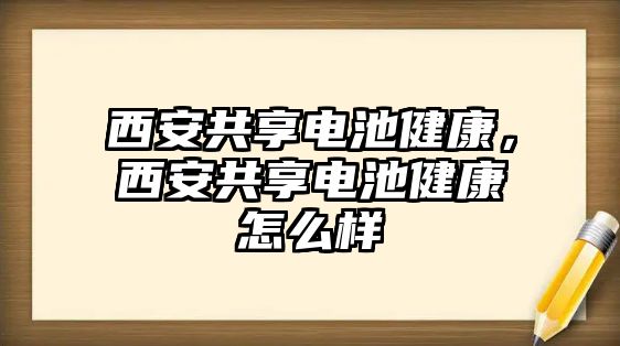 西安共享電池健康，西安共享電池健康怎么樣