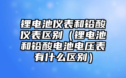 鋰電池儀表和鉛酸儀表區別（鋰電池和鉛酸電池電壓表有什么區別）