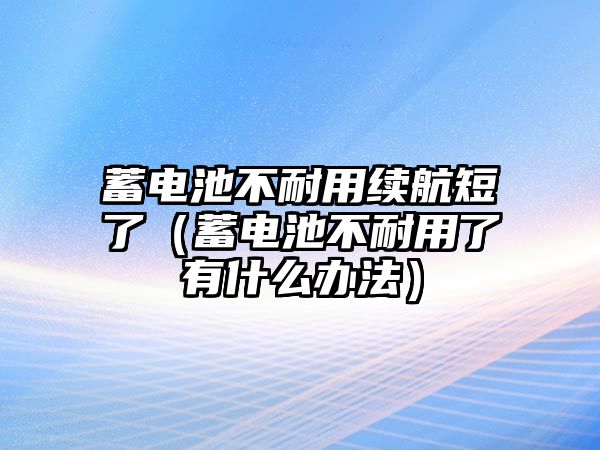 蓄電池不耐用續航短了（蓄電池不耐用了有什么辦法）